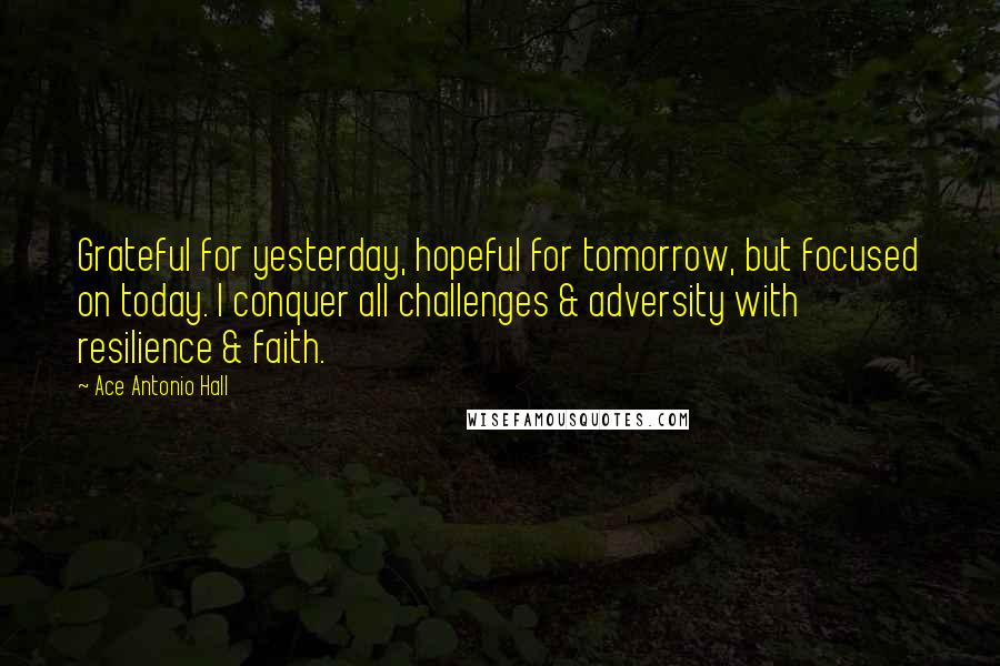 Ace Antonio Hall Quotes: Grateful for yesterday, hopeful for tomorrow, but focused on today. I conquer all challenges & adversity with resilience & faith.