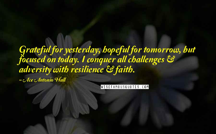 Ace Antonio Hall Quotes: Grateful for yesterday, hopeful for tomorrow, but focused on today. I conquer all challenges & adversity with resilience & faith.