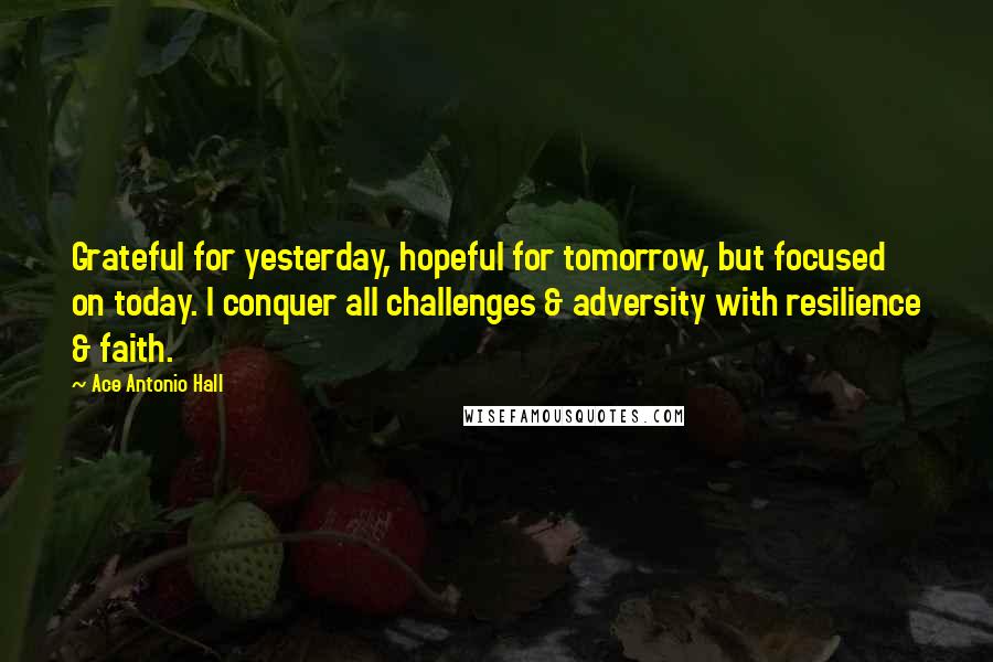 Ace Antonio Hall Quotes: Grateful for yesterday, hopeful for tomorrow, but focused on today. I conquer all challenges & adversity with resilience & faith.