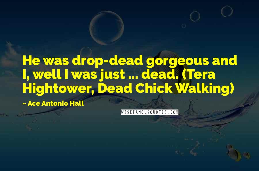 Ace Antonio Hall Quotes: He was drop-dead gorgeous and I, well I was just ... dead. (Tera Hightower, Dead Chick Walking)