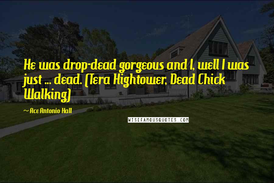 Ace Antonio Hall Quotes: He was drop-dead gorgeous and I, well I was just ... dead. (Tera Hightower, Dead Chick Walking)