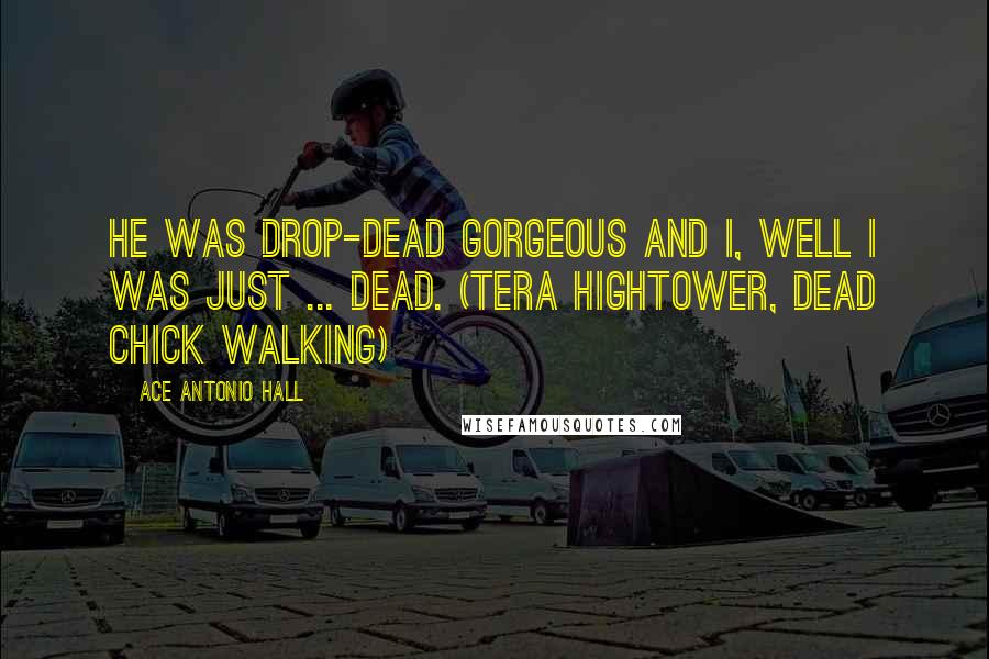 Ace Antonio Hall Quotes: He was drop-dead gorgeous and I, well I was just ... dead. (Tera Hightower, Dead Chick Walking)