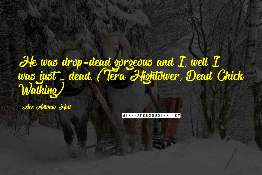 Ace Antonio Hall Quotes: He was drop-dead gorgeous and I, well I was just ... dead. (Tera Hightower, Dead Chick Walking)