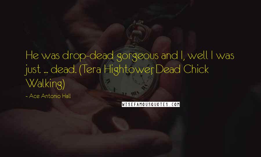 Ace Antonio Hall Quotes: He was drop-dead gorgeous and I, well I was just ... dead. (Tera Hightower, Dead Chick Walking)