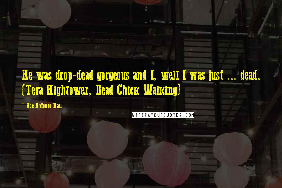 Ace Antonio Hall Quotes: He was drop-dead gorgeous and I, well I was just ... dead. (Tera Hightower, Dead Chick Walking)