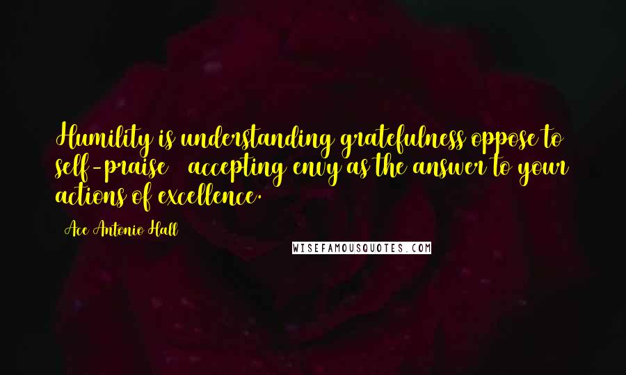 Ace Antonio Hall Quotes: Humility is understanding gratefulness oppose to self-praise & accepting envy as the answer to your actions of excellence.