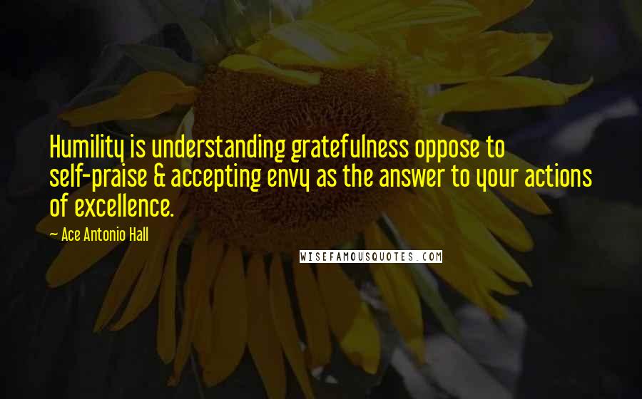 Ace Antonio Hall Quotes: Humility is understanding gratefulness oppose to self-praise & accepting envy as the answer to your actions of excellence.