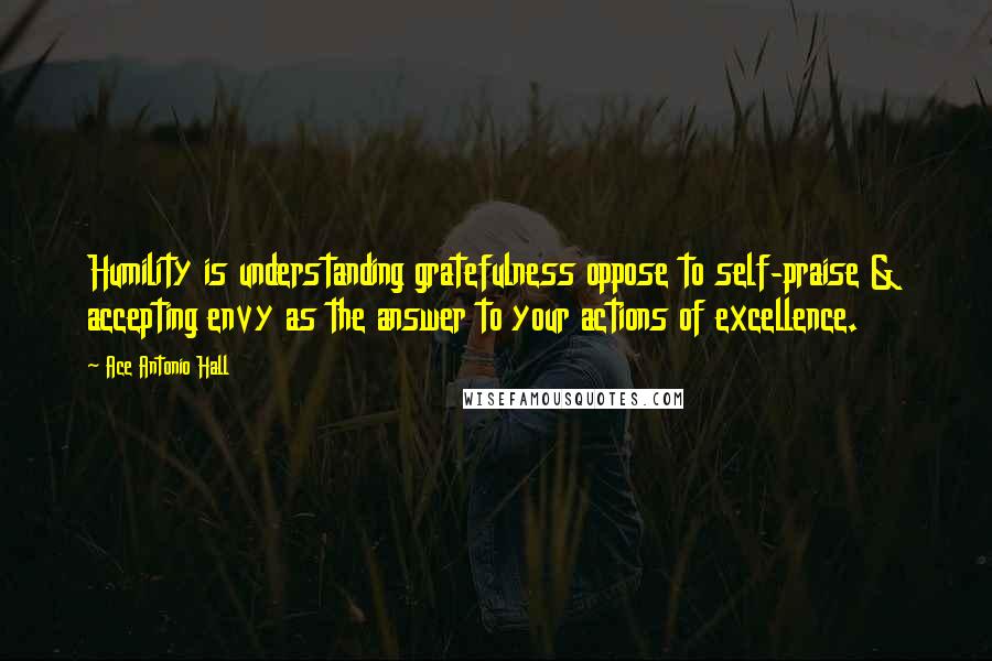 Ace Antonio Hall Quotes: Humility is understanding gratefulness oppose to self-praise & accepting envy as the answer to your actions of excellence.