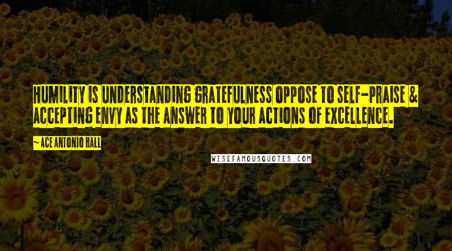 Ace Antonio Hall Quotes: Humility is understanding gratefulness oppose to self-praise & accepting envy as the answer to your actions of excellence.