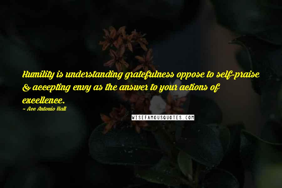 Ace Antonio Hall Quotes: Humility is understanding gratefulness oppose to self-praise & accepting envy as the answer to your actions of excellence.