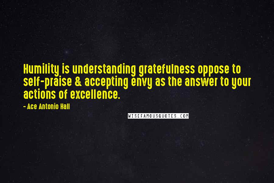Ace Antonio Hall Quotes: Humility is understanding gratefulness oppose to self-praise & accepting envy as the answer to your actions of excellence.