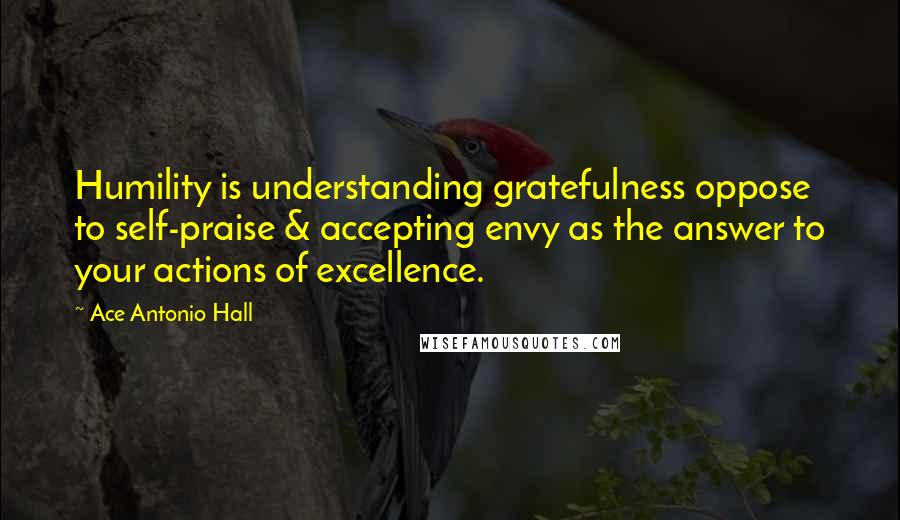 Ace Antonio Hall Quotes: Humility is understanding gratefulness oppose to self-praise & accepting envy as the answer to your actions of excellence.