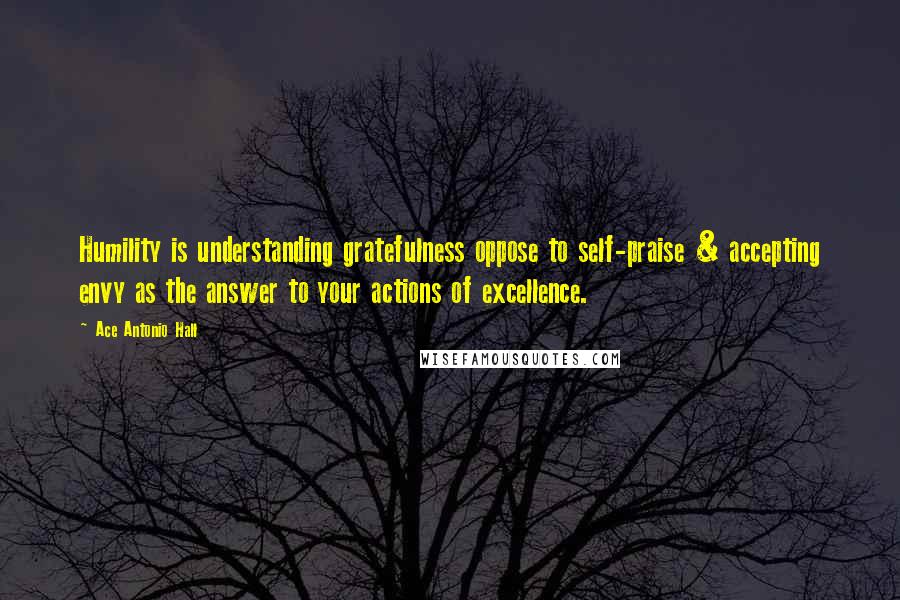 Ace Antonio Hall Quotes: Humility is understanding gratefulness oppose to self-praise & accepting envy as the answer to your actions of excellence.