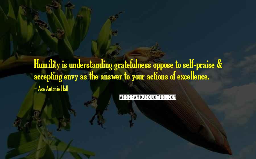Ace Antonio Hall Quotes: Humility is understanding gratefulness oppose to self-praise & accepting envy as the answer to your actions of excellence.