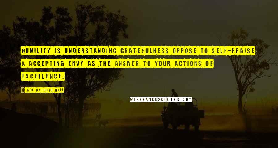 Ace Antonio Hall Quotes: Humility is understanding gratefulness oppose to self-praise & accepting envy as the answer to your actions of excellence.