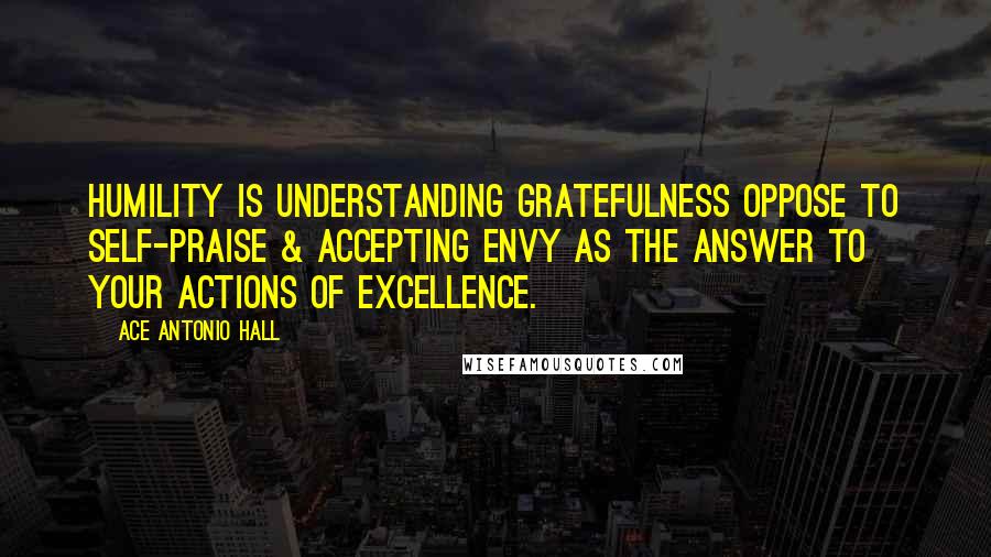 Ace Antonio Hall Quotes: Humility is understanding gratefulness oppose to self-praise & accepting envy as the answer to your actions of excellence.