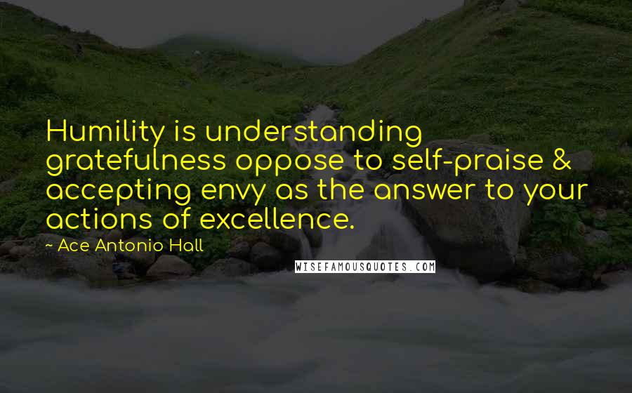 Ace Antonio Hall Quotes: Humility is understanding gratefulness oppose to self-praise & accepting envy as the answer to your actions of excellence.