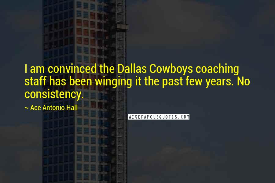 Ace Antonio Hall Quotes: I am convinced the Dallas Cowboys coaching staff has been winging it the past few years. No consistency.