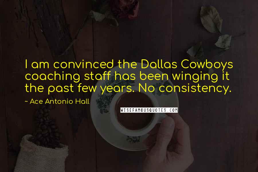 Ace Antonio Hall Quotes: I am convinced the Dallas Cowboys coaching staff has been winging it the past few years. No consistency.