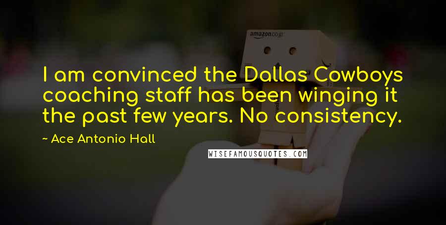 Ace Antonio Hall Quotes: I am convinced the Dallas Cowboys coaching staff has been winging it the past few years. No consistency.