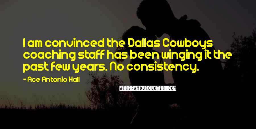 Ace Antonio Hall Quotes: I am convinced the Dallas Cowboys coaching staff has been winging it the past few years. No consistency.