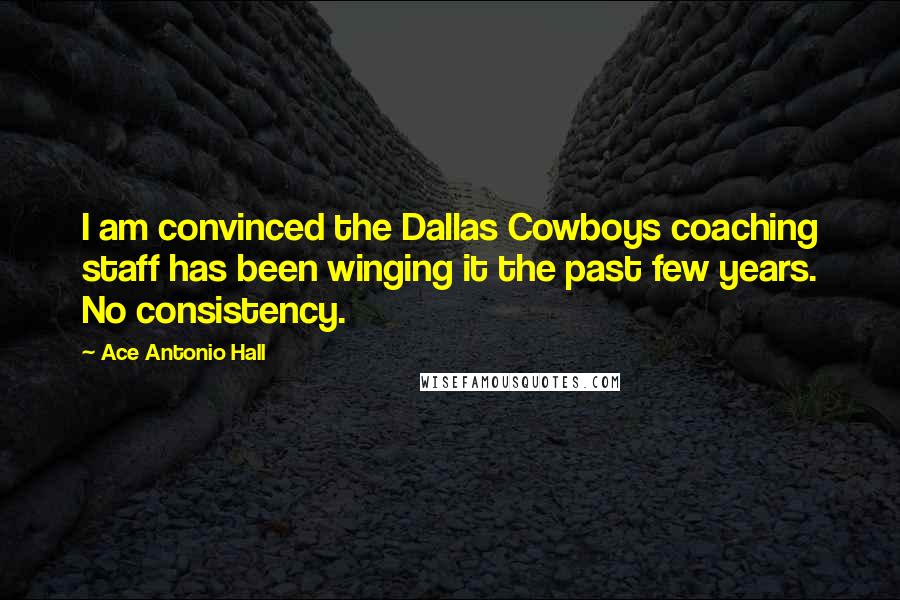 Ace Antonio Hall Quotes: I am convinced the Dallas Cowboys coaching staff has been winging it the past few years. No consistency.