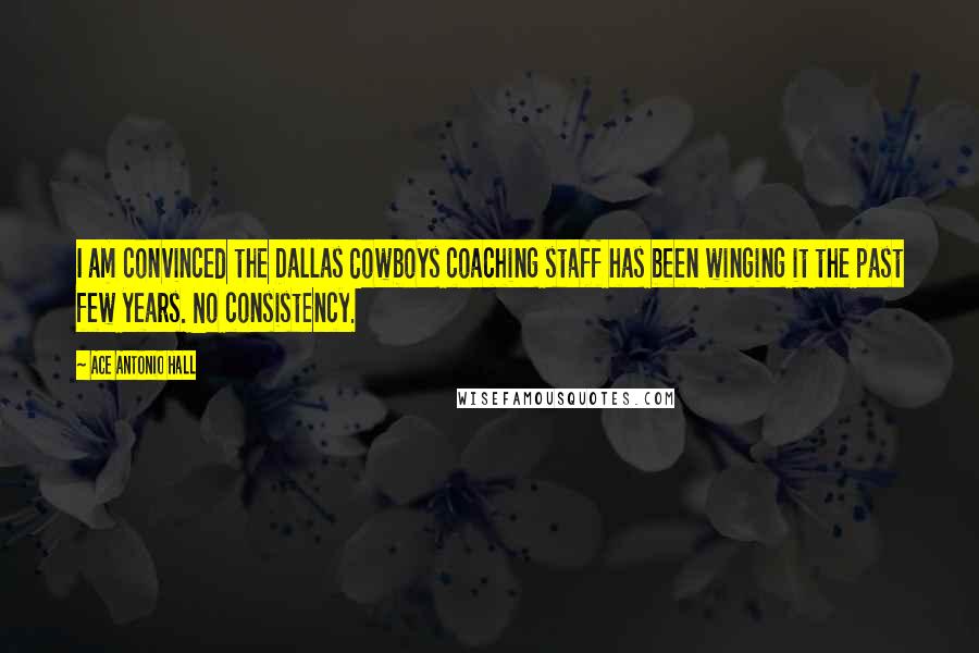 Ace Antonio Hall Quotes: I am convinced the Dallas Cowboys coaching staff has been winging it the past few years. No consistency.