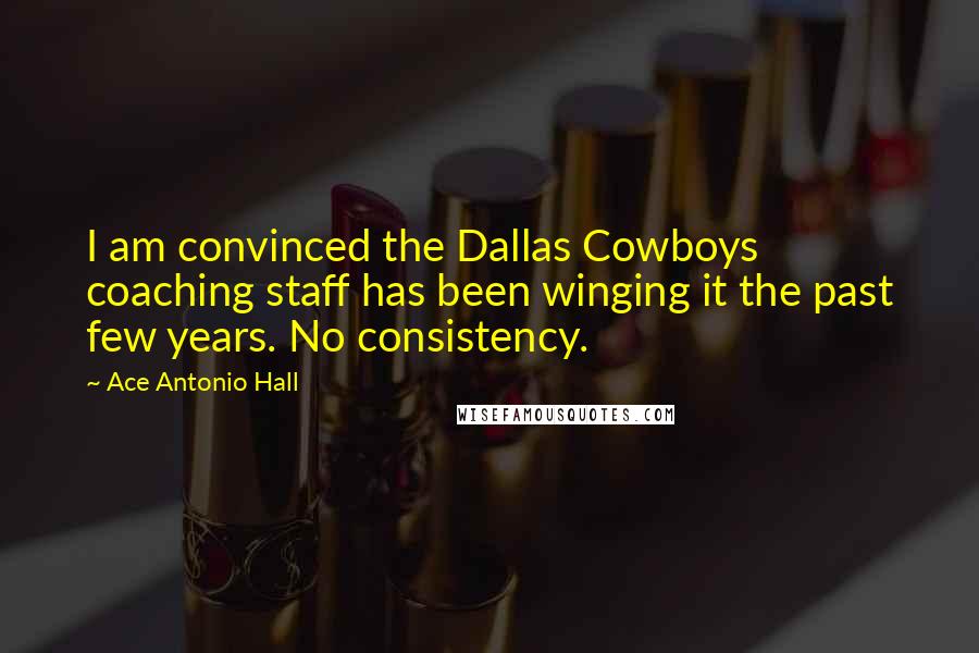 Ace Antonio Hall Quotes: I am convinced the Dallas Cowboys coaching staff has been winging it the past few years. No consistency.