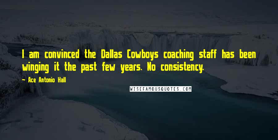 Ace Antonio Hall Quotes: I am convinced the Dallas Cowboys coaching staff has been winging it the past few years. No consistency.