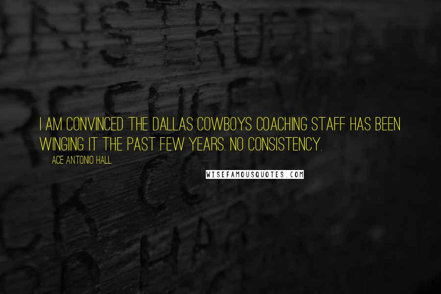 Ace Antonio Hall Quotes: I am convinced the Dallas Cowboys coaching staff has been winging it the past few years. No consistency.