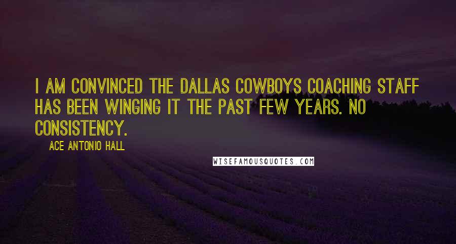 Ace Antonio Hall Quotes: I am convinced the Dallas Cowboys coaching staff has been winging it the past few years. No consistency.