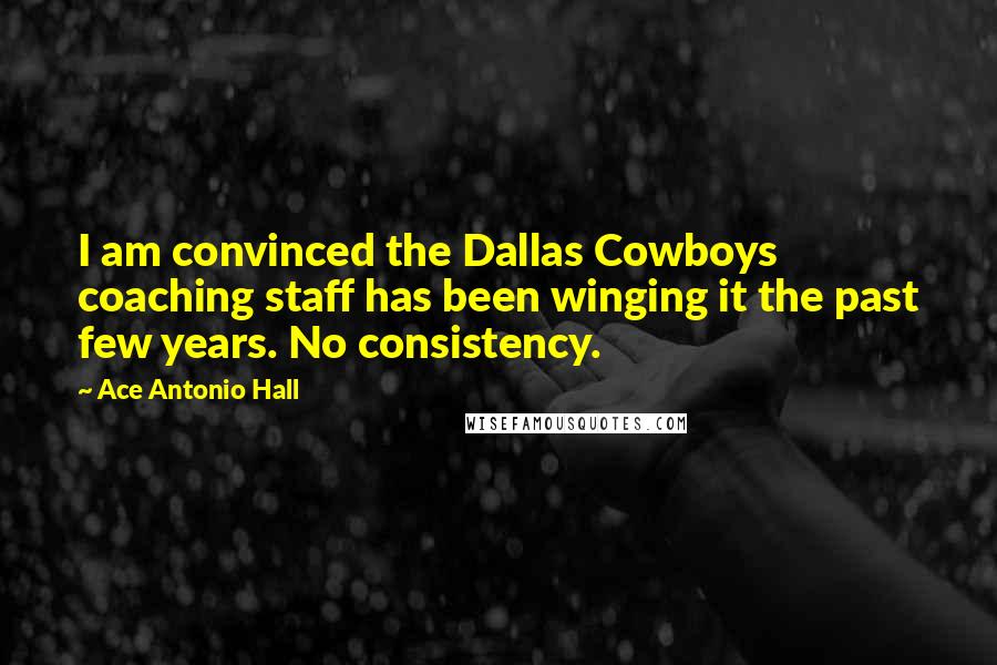 Ace Antonio Hall Quotes: I am convinced the Dallas Cowboys coaching staff has been winging it the past few years. No consistency.