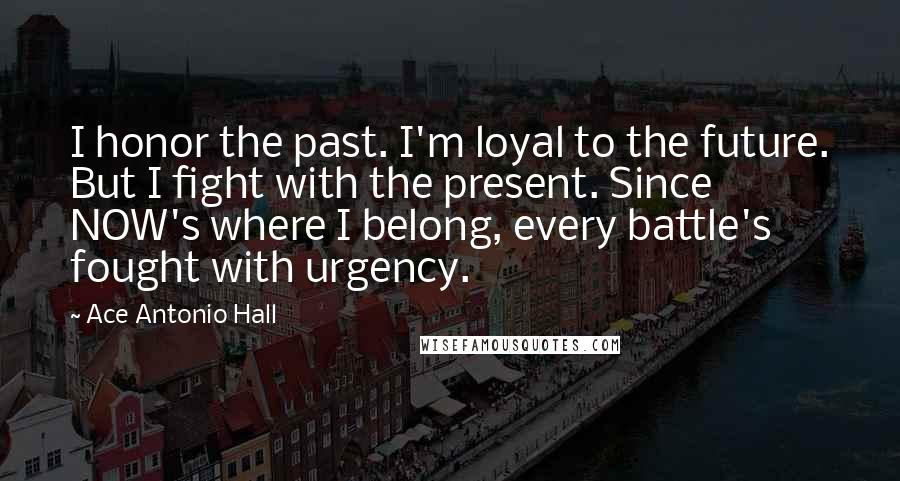 Ace Antonio Hall Quotes: I honor the past. I'm loyal to the future. But I fight with the present. Since NOW's where I belong, every battle's fought with urgency.