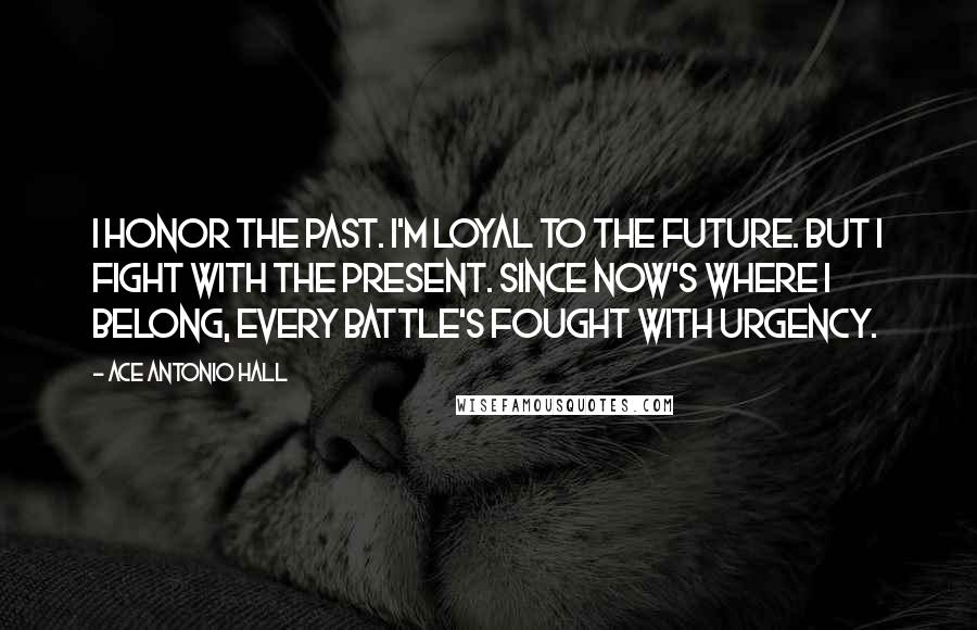 Ace Antonio Hall Quotes: I honor the past. I'm loyal to the future. But I fight with the present. Since NOW's where I belong, every battle's fought with urgency.