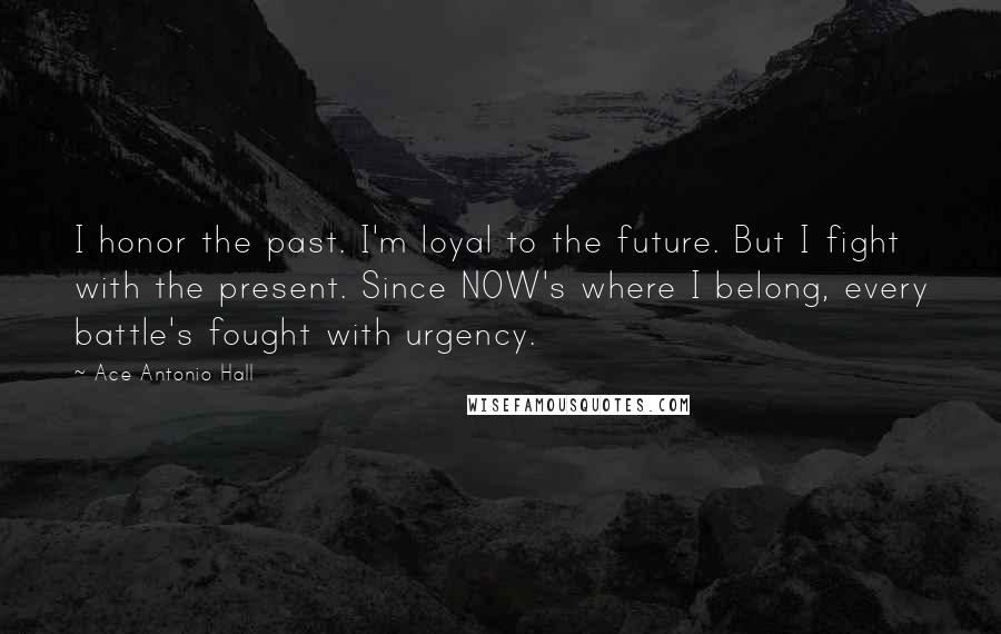 Ace Antonio Hall Quotes: I honor the past. I'm loyal to the future. But I fight with the present. Since NOW's where I belong, every battle's fought with urgency.