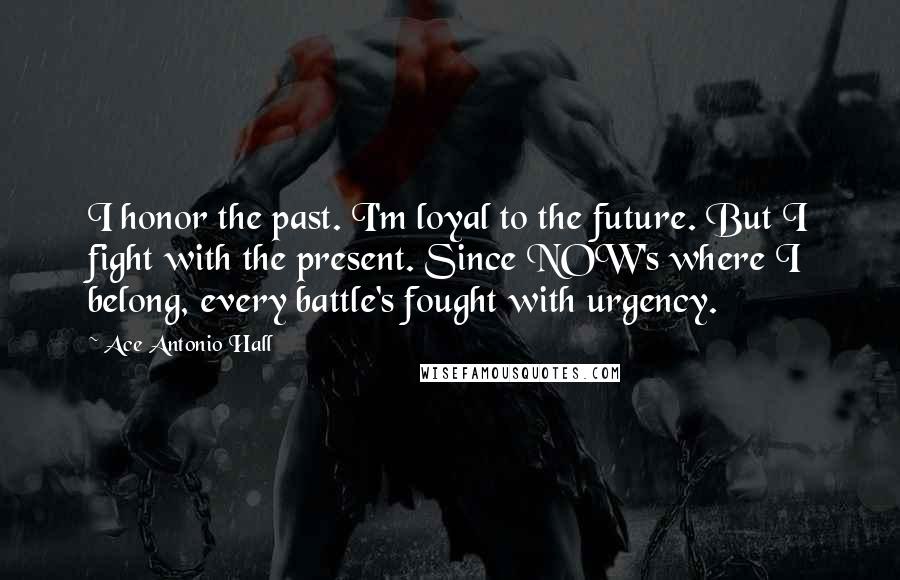 Ace Antonio Hall Quotes: I honor the past. I'm loyal to the future. But I fight with the present. Since NOW's where I belong, every battle's fought with urgency.