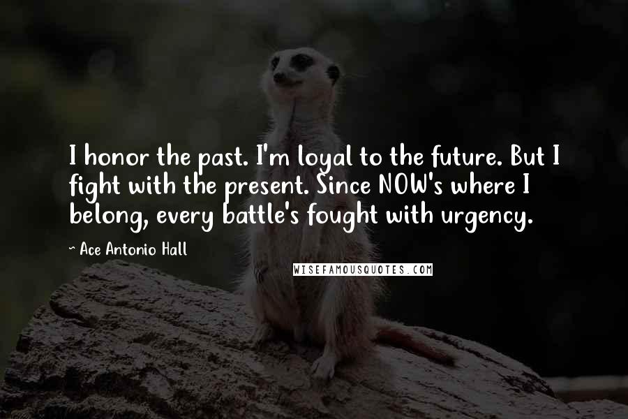 Ace Antonio Hall Quotes: I honor the past. I'm loyal to the future. But I fight with the present. Since NOW's where I belong, every battle's fought with urgency.