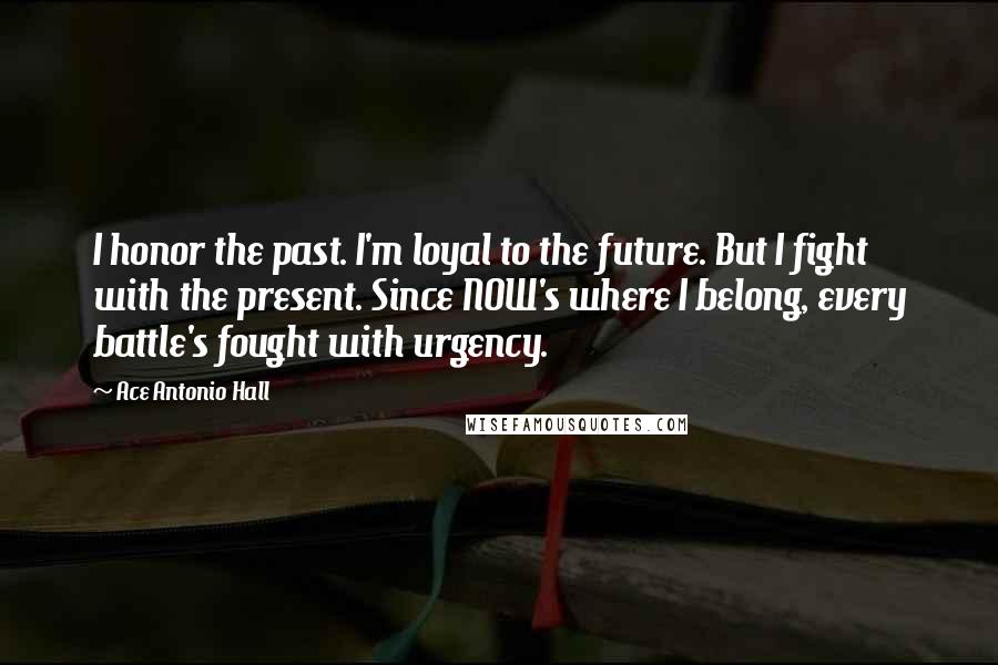 Ace Antonio Hall Quotes: I honor the past. I'm loyal to the future. But I fight with the present. Since NOW's where I belong, every battle's fought with urgency.