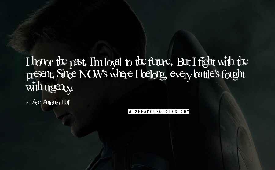 Ace Antonio Hall Quotes: I honor the past. I'm loyal to the future. But I fight with the present. Since NOW's where I belong, every battle's fought with urgency.