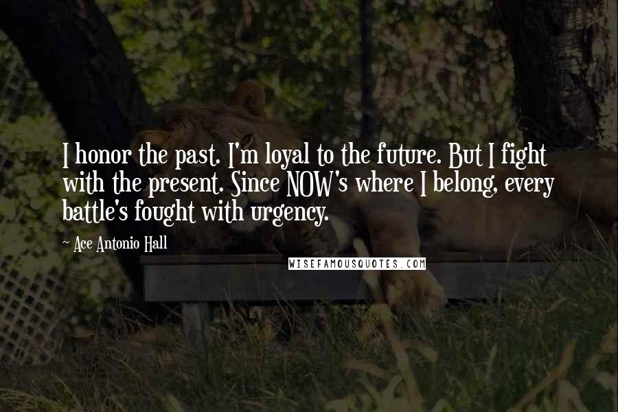 Ace Antonio Hall Quotes: I honor the past. I'm loyal to the future. But I fight with the present. Since NOW's where I belong, every battle's fought with urgency.