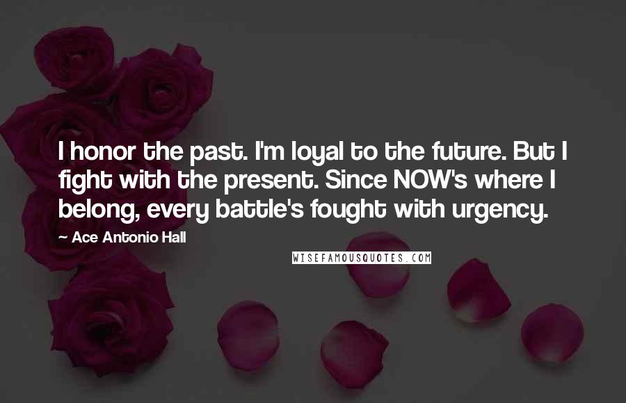 Ace Antonio Hall Quotes: I honor the past. I'm loyal to the future. But I fight with the present. Since NOW's where I belong, every battle's fought with urgency.