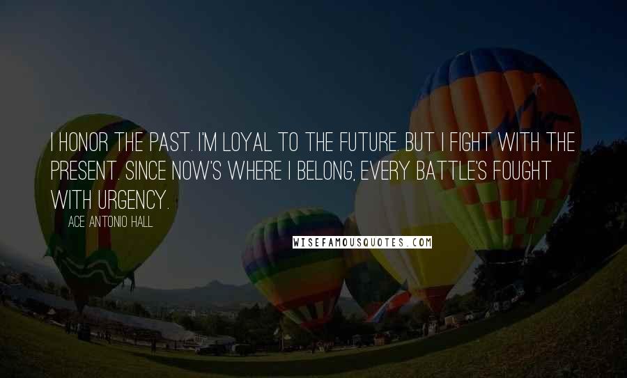 Ace Antonio Hall Quotes: I honor the past. I'm loyal to the future. But I fight with the present. Since NOW's where I belong, every battle's fought with urgency.