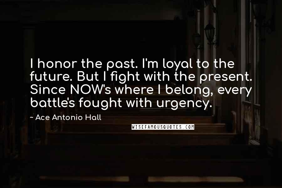 Ace Antonio Hall Quotes: I honor the past. I'm loyal to the future. But I fight with the present. Since NOW's where I belong, every battle's fought with urgency.