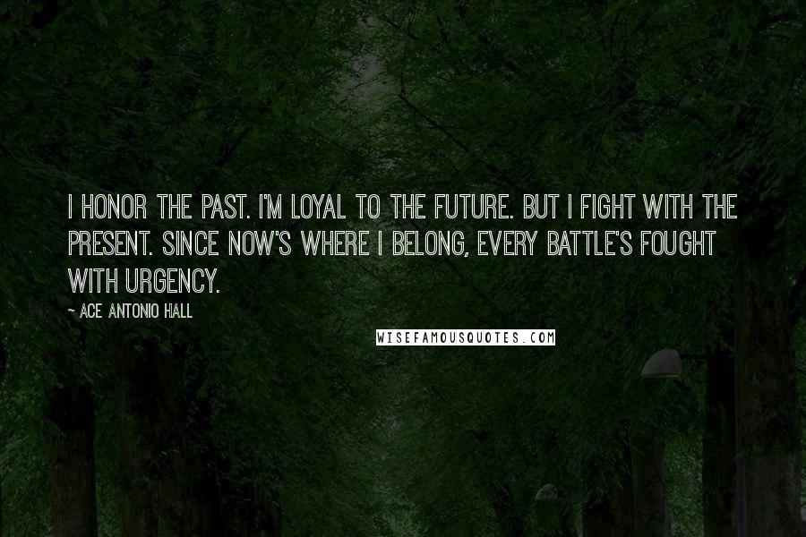 Ace Antonio Hall Quotes: I honor the past. I'm loyal to the future. But I fight with the present. Since NOW's where I belong, every battle's fought with urgency.