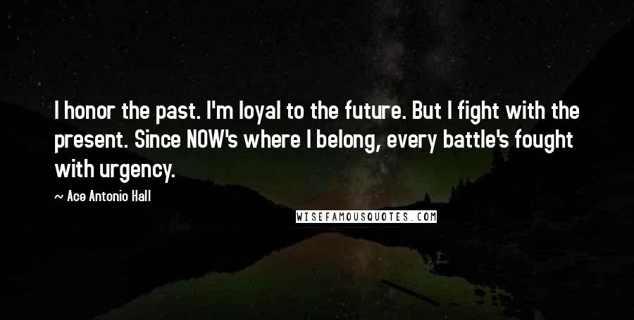 Ace Antonio Hall Quotes: I honor the past. I'm loyal to the future. But I fight with the present. Since NOW's where I belong, every battle's fought with urgency.