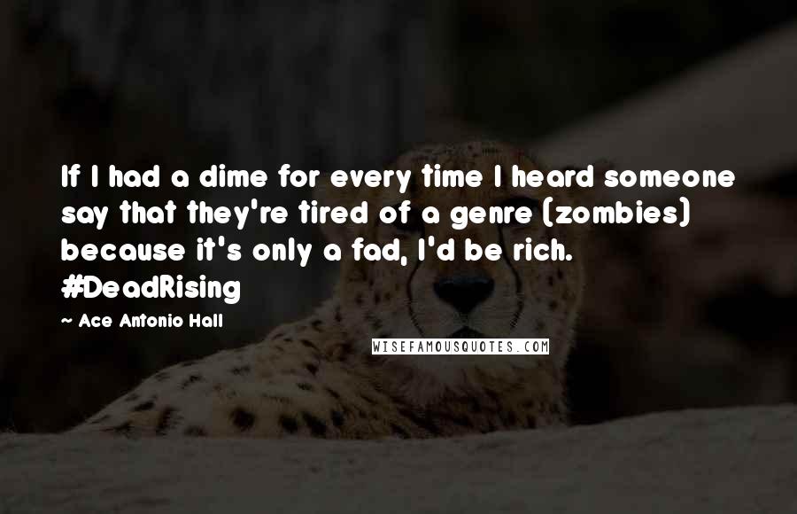 Ace Antonio Hall Quotes: If I had a dime for every time I heard someone say that they're tired of a genre (zombies) because it's only a fad, I'd be rich. #DeadRising