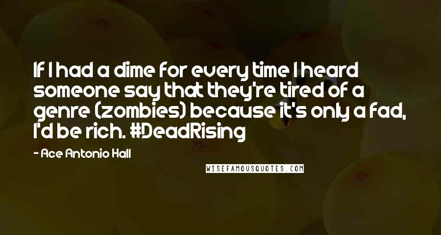 Ace Antonio Hall Quotes: If I had a dime for every time I heard someone say that they're tired of a genre (zombies) because it's only a fad, I'd be rich. #DeadRising