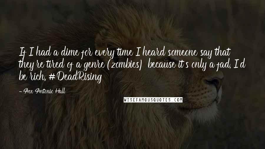 Ace Antonio Hall Quotes: If I had a dime for every time I heard someone say that they're tired of a genre (zombies) because it's only a fad, I'd be rich. #DeadRising