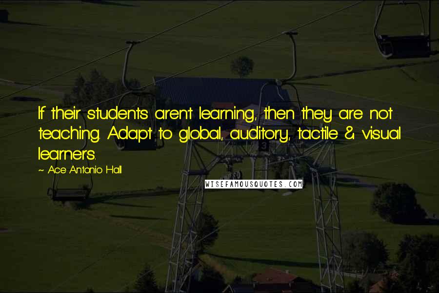 Ace Antonio Hall Quotes: If their students aren't learning, then they are not teaching. Adapt to global, auditory, tactile & visual learners.