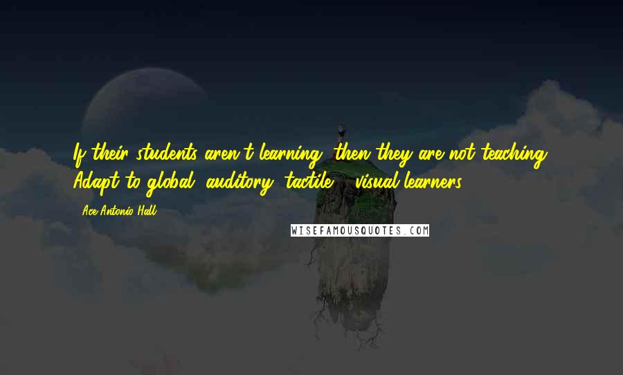 Ace Antonio Hall Quotes: If their students aren't learning, then they are not teaching. Adapt to global, auditory, tactile & visual learners.